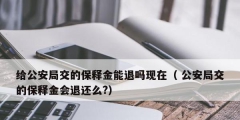 給公安局交的保釋金能退嗎現在（ 公安局交的保釋金會退還么?）