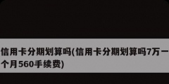 信用卡分期劃算嗎(信用卡分期劃算嗎7萬一個月560手續(xù)費(fèi))