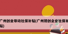 廣州創業帶動社保補貼(廣州初創企業社保補貼)