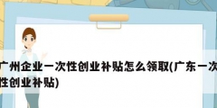廣州企業一次性創業補貼怎么領取(廣東一次性創業補貼)