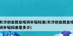長沙創(chuàng)業(yè)就業(yè)培訓(xùn)補貼標(biāo)準(長沙創(chuàng)業(yè)就業(yè)培訓(xùn)補貼標(biāo)準是多少)