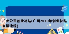 廣州公司創(chuàng)業(yè)補(bǔ)貼(廣州2020年創(chuàng)業(yè)補(bǔ)貼申請流程)