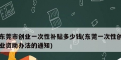 東莞市創業一次性補貼多少錢(東莞一次性創業資助辦法的通知)