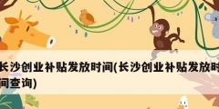 長沙創業補貼發放時間(長沙創業補貼發放時間查詢)