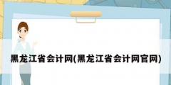 黑龍江省會計網(黑龍江省會計網官網)