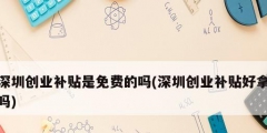深圳創業補貼是免費的嗎(深圳創業補貼好拿嗎)