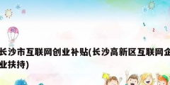 長沙市互聯網創業補貼(長沙高新區互聯網企業扶持)