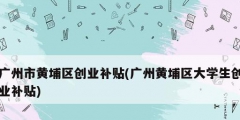 廣州市黃埔區(qū)創(chuàng)業(yè)補貼(廣州黃埔區(qū)大學生創(chuàng)業(yè)補貼)
