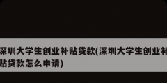 深圳大學生創業補貼貸款(深圳大學生創業補貼貸款怎么申請)
