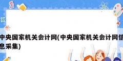 中央國家機(jī)關(guān)會計(jì)網(wǎng)(中央國家機(jī)關(guān)會計(jì)網(wǎng)信息采集)