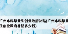 廣州本科畢業生創業政府補貼(廣州本科畢業生創業政府補貼多少錢)