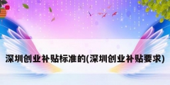 深圳創業補貼標準的(深圳創業補貼要求)