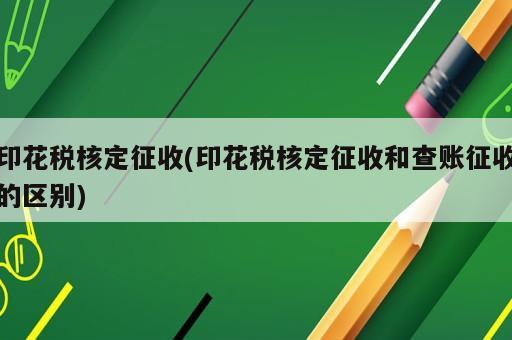 印花稅核定征收(印花稅核定征收和查賬征收的區別)