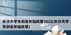 長沙大學生創業補貼政策2022(長沙大學生創業補貼政策)