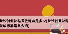 長沙創業補貼發放標準是多少(長沙創業補貼發放標準是多少錢)