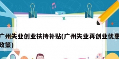 廣州失業創業扶持補貼(廣州失業再創業優惠政策)