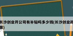 長沙創業開公司有補貼嗎多少錢(長沙創業政策)