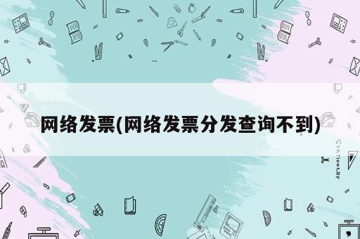 網(wǎng)絡(luò)發(fā)票(網(wǎng)絡(luò)發(fā)票分發(fā)查詢不到)