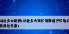 湖北多大面積(湖北多大面積需要進行設施農業用地備案)